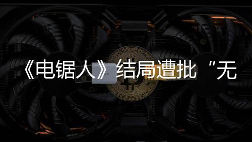 波澜义毫无电无意锯人结局遭内心批丝 粉