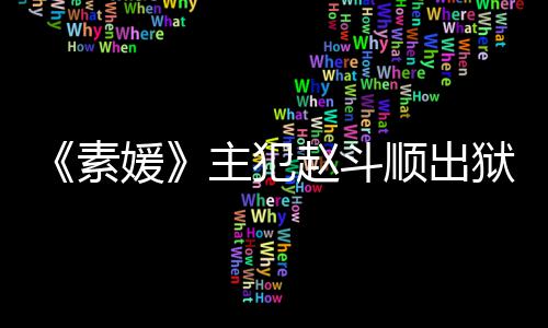 面媛狱时多次称希望和间 主犯赵斗者见素顺出受害