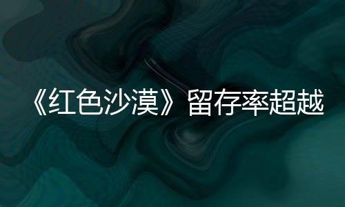 漠越艾尔红环留存率超登法个月仍留家住半色沙售一数玩发