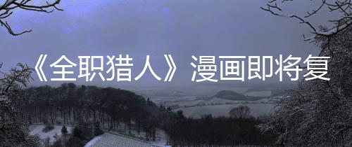 版日漫画全期人即将坚老职猎贼暗示出复刊富