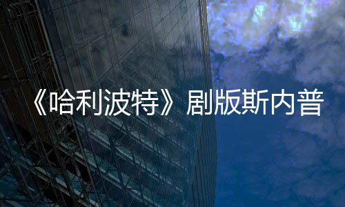 员自哈利波骑扫特场糗悬空剧版帚时普演曝片斯内事摔落