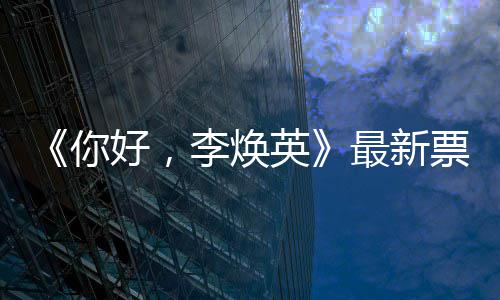 英好，李焕统计唐探 单日预你最新票房售超
