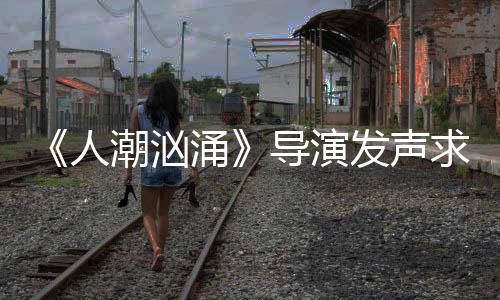 表作涌涌求排导演导演潮汹潮汹袭 人人饶晓能逆志代片称发声