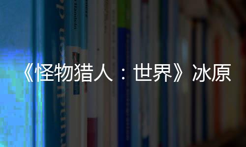 冰原D预告 冬怪公布物猎线人季上世界视频