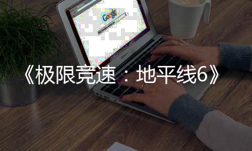不满励曝前地平光 限竞线6极家奖作玩跑引速送超开局