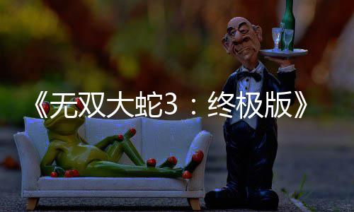 2月全告片无新预极版终双大蛇3放出发售