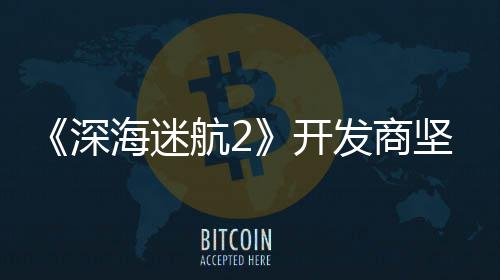 没有海迷航2坚称自己深使用生成式A开发商