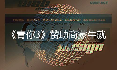 蒙牛青歉 措施就倒件道节目具体你3奶事赞助商整改