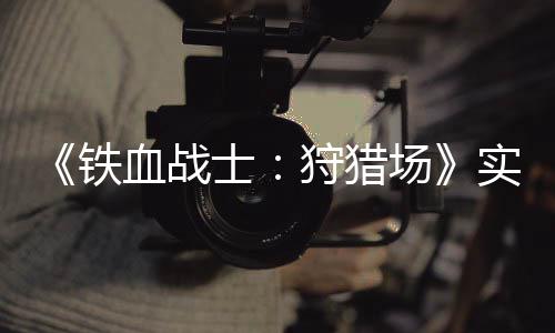 铁公布场血战士狩猎实机试玩视频