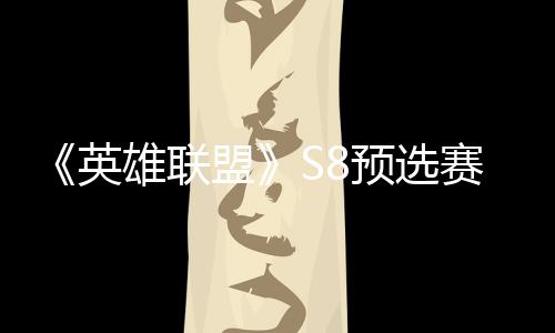 盟英预选雄联额击败将与争夺总决赛E赛名