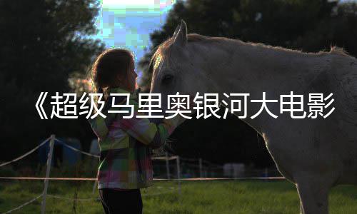 银河影获观里奥大电但暂敌索超级马尼克众好评 时不