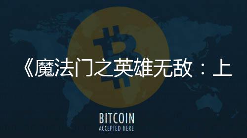 魔验版抢敌雄无先体现已纪元之英上古法门发布