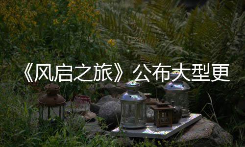 以及旅启之大型 多公布更新改动项新计划内容风