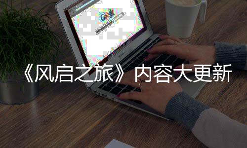 半年要等引入旅启之全新区大更新还 将内容生态风