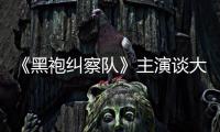 《黑袍纠察队》主演谈大结局：没有童话般的圆满收场