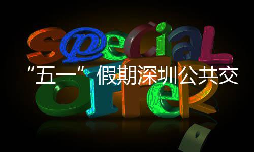 密班一延长特色公共次 五线路假期交通 加深圳开行服务