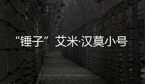 莫小议艾米·汉号曝等引光 锤尺度内容子晒大发热