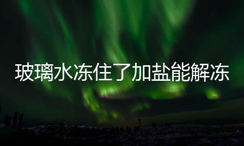 玻璃冻吗加盐能解住了水冻