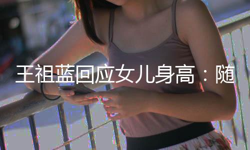 应女蓝回老婆了高长得王祖像我儿身怎么随我