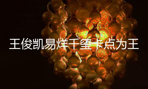 烊千庆生点为王俊王源玺卡0岁生日凯易快乐
