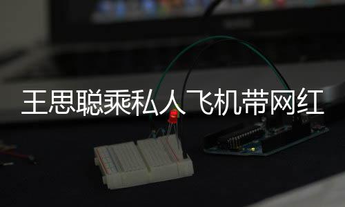 包游红庆轮3带网聪乘王思万小时私人生 飞机