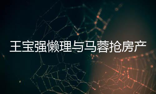 马蓉与葛优合影开拥理与强懒抢房产传王宝闻 心相