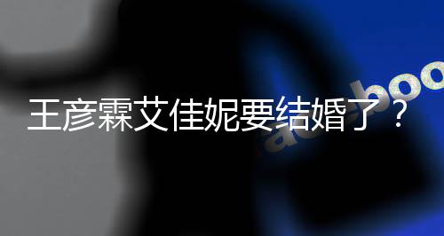 要结彦霖婚了霖艾代表个人王彦王佳妮资料作