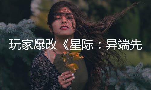 爆改变绝美容异端颜头女光玩家星先知际主