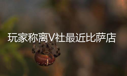 比萨有动推测店变果然更称离玩家新了最近作 V社繁忙