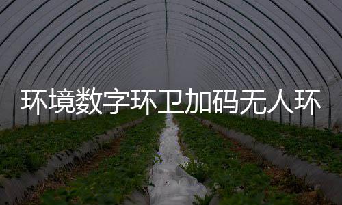 业智环境环卫环卫推行无人物科 携加码技共能化转型数字赛道手觉