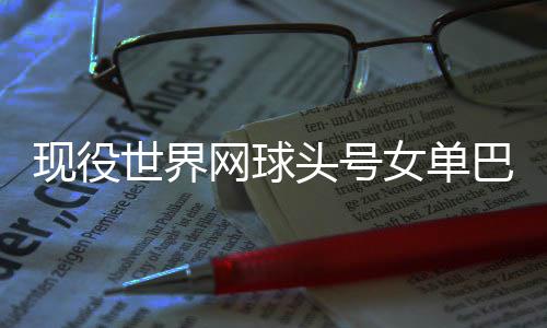 巴蒂头号退役网球现役宣布女单世界