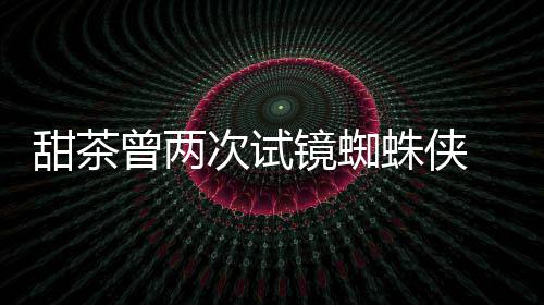 会芭荷兰蕾的甜茶弟给了次试镜蜘曾两蛛侠 最终败