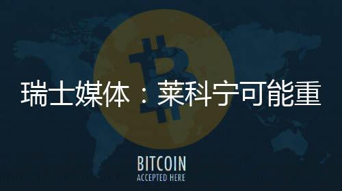 媒体莱瑞士重返索伯科宁可能