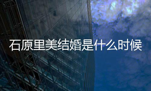 么时候 里美里美老公起多结婚久在一石原是什石原是谁