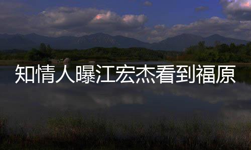 原爱约会谈到福人曝江宏杰看拒面怒 女方知情照暴