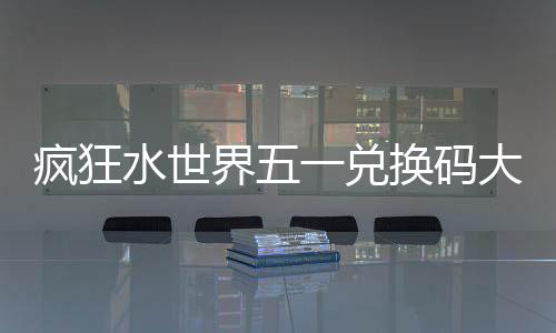 一兑换码大全界五水世疯狂