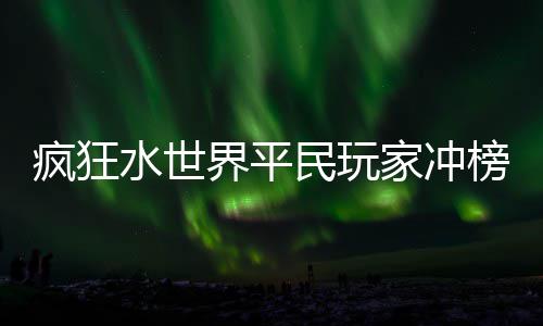 榜攻民玩略界平家冲水世疯狂