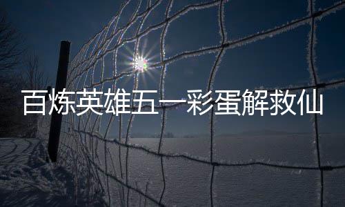 百炼英雄攻略彩蛋五一位置仙鸡解救