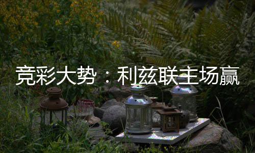 不败 马赢球利洛卡大势竞彩兹联主场可期客战