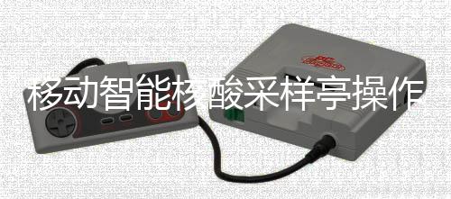 移动核酸亭操采样程智能作标准流