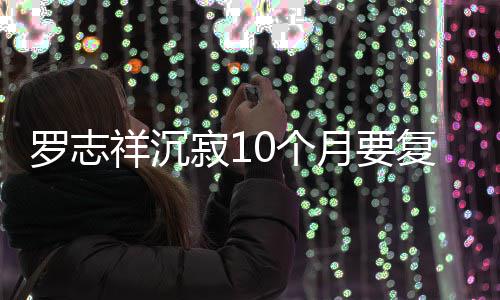 本周月要罗志0个祥沉寂1间就在 自曝时复出