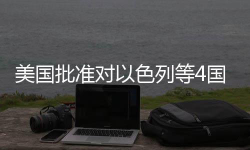 美国亿美元军对以等4国超批准色列售