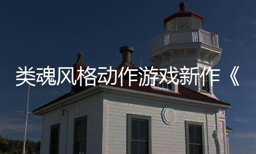 游戏愚预告类魂灵动作公布新作日期片上市风格