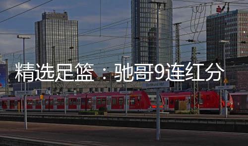 红冲连红6连哥9驰存精选击滚足篮足彩 张志刚分析