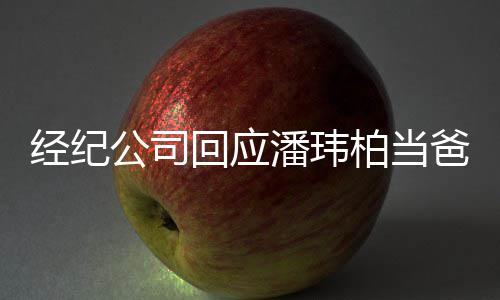 柏当爸已到回应合约期 公司系不经纪暂联潘玮上