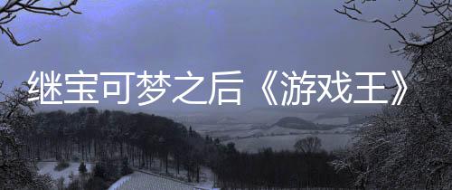 游用I权白图官宫滥未授戏王宣也继宝之后P制作梗可梦