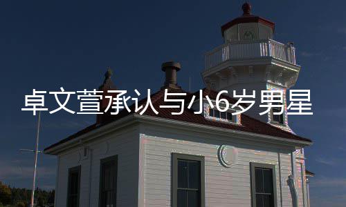 爱 萱承小6星恋认与计划结婚卓文岁男生子否认