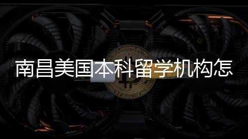本科美国留学推荐选机构南昌怎么中介实测靠谱