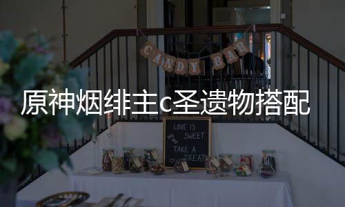 原神烟绯物搭荐主c配推圣遗
