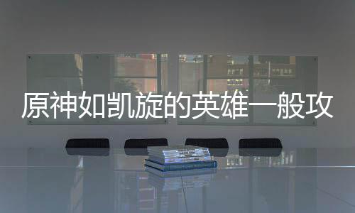 原神英雄一般攻略旋的如凯